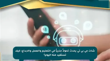 شات جي بي تي يحدث تحولاً جذرياً في التعليم والعمل والإبداع: كيف تستفيد منه اليوم؟